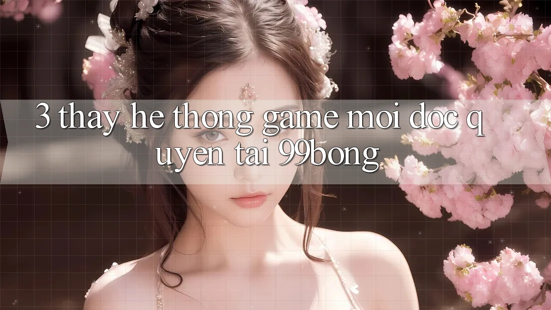 3. Thấy Hệ Thống Game Mới Độc Quyền Tại 99bong