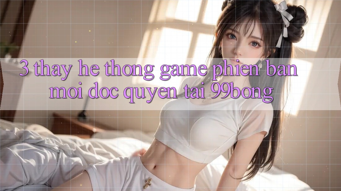 3. Thấy Hệ Thống Game Phiên bản mới Độc Quyền Tại 99bong