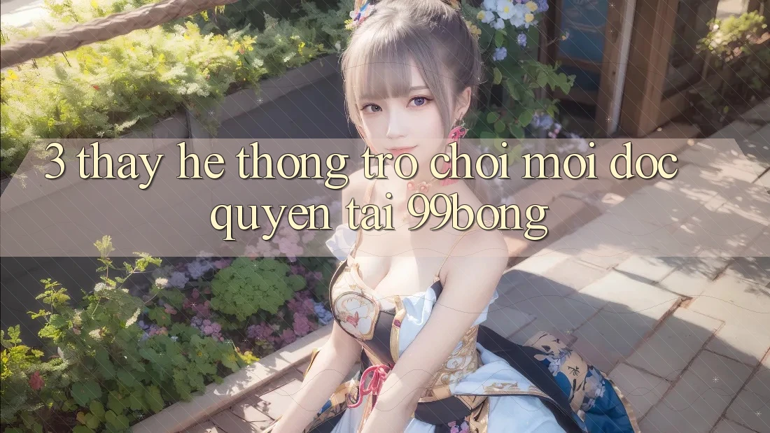 3. Thấy Hệ Thống Trò chơi Mới Độc Quyền Tại 99bong