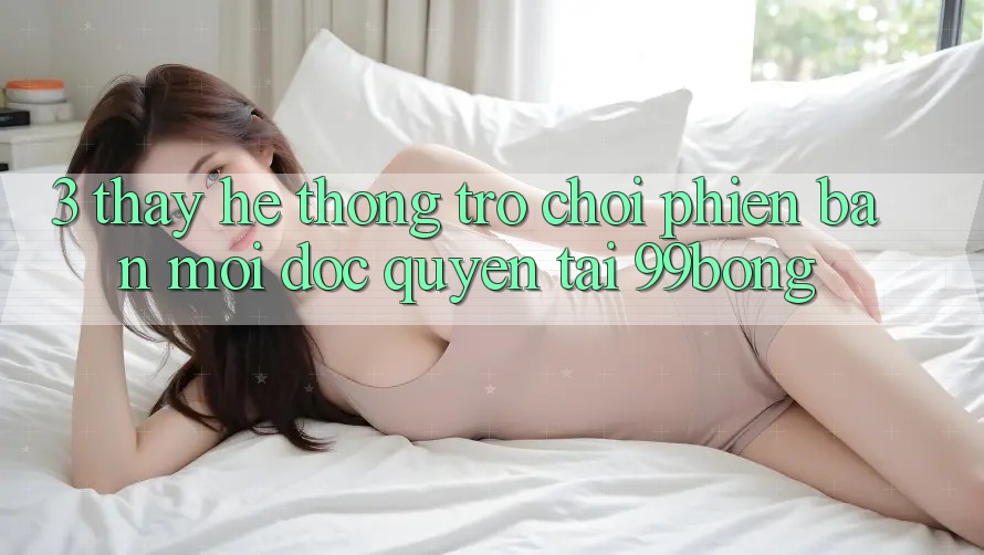 3. Thấy Hệ Thống Trò chơi Phiên bản mới Độc Quyền Tại 99bong 3. Thấy Hệ Thống Trò chơi Phiên bản mới Độc Quyền Tại 99bong