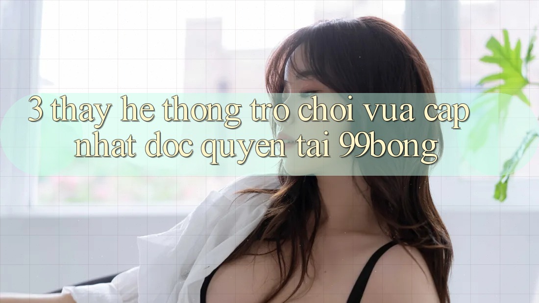 3. Thấy Hệ Thống Trò chơi Vừa cập nhật Độc Quyền Tại 99bong