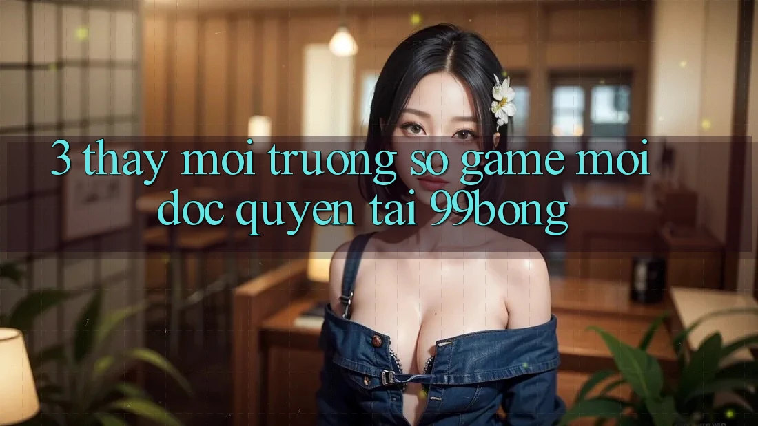 3. Thấy Môi trường số Game Mới Độc Quyền Tại 99bong 3. Thấy Môi trường số Game Mới Độc Quyền Tại 99bong