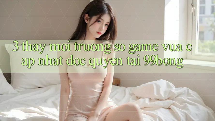3. Thấy Môi trường số Game Vừa cập nhật Độc Quyền Tại 99bong 3. Thấy Môi trường số Game Vừa cập nhật Độc Quyền Tại 99bong