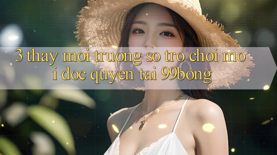 3. Thấy Môi trường số Trò chơi Mới Độc Quyền Tại 99bong 3. Thấy Môi trường số Trò chơi Mới Độc Quyền Tại 99bong