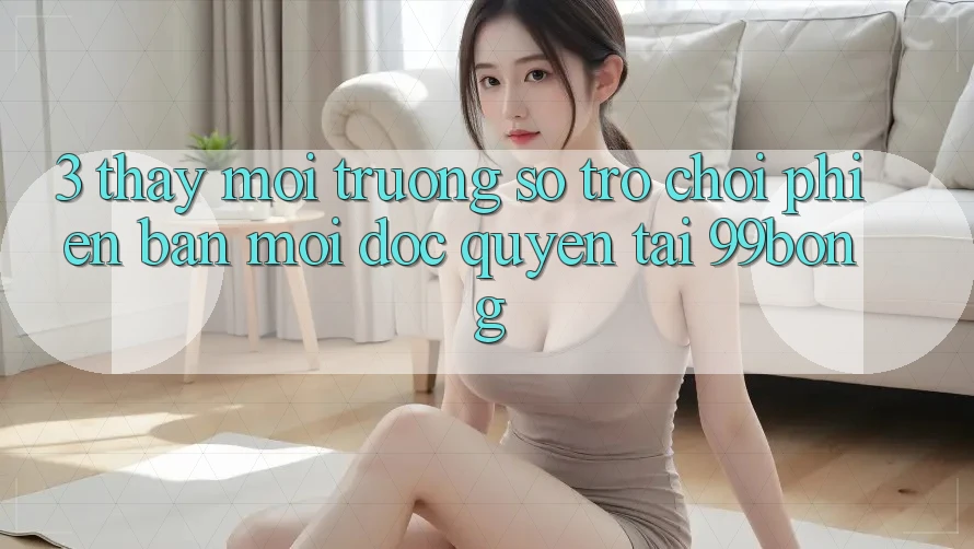 3. Thấy Môi trường số Trò chơi Phiên bản mới Độc Quyền Tại 99bong 3. Thấy Môi trường số Trò chơi Phiên bản mới Độc Quyền Tại 99bong