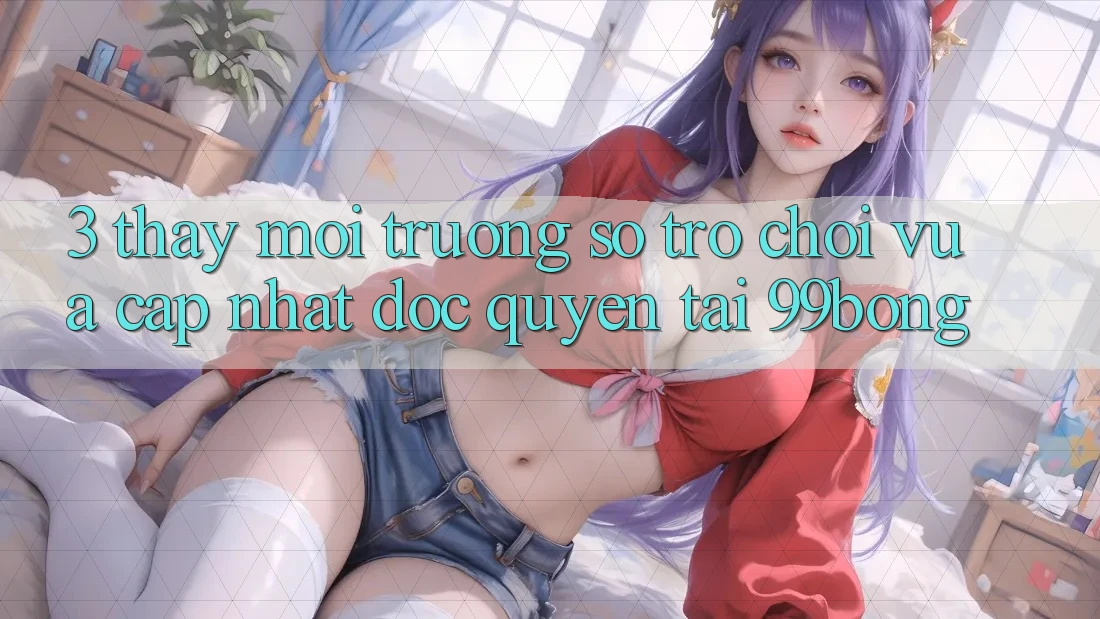 3. Thấy Môi trường số Trò chơi Vừa cập nhật Độc Quyền Tại 99bong 3. Thấy Môi trường số Trò chơi Vừa cập nhật Độc Quyền Tại 99bong