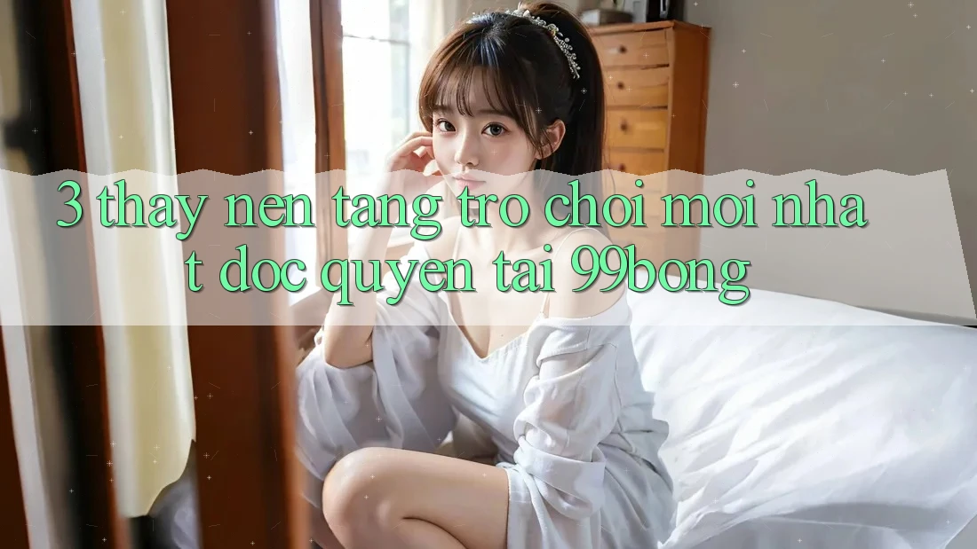 3. Thấy Nền tảng Trò chơi Mới nhất Độc Quyền Tại 99bong