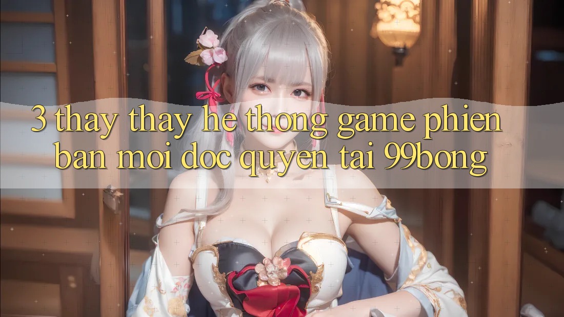 3. Thấy thấy Hệ Thống Game Phiên bản mới Độc Quyền Tại 99bong 3. Thấy thấy Hệ Thống Game Phiên bản mới Độc Quyền Tại 99bong