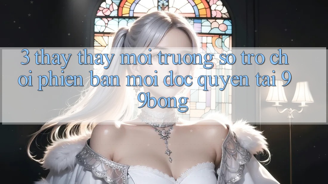 3. Thấy thấy Môi trường số Trò chơi Phiên bản mới Độc Quyền Tại 99bong 3. Thấy thấy Môi trường số Trò chơi Phiên bản mới Độc Quyền Tại 99bong