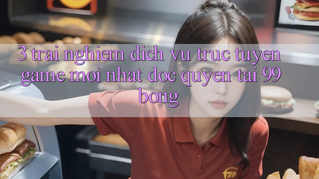 3. Trải Nghiệm Dịch vụ trực tuyến Game Mới nhất Độc Quyền Tại 99bong 3. Trải Nghiệm Dịch vụ trực tuyến Game Mới nhất Độc Quyền Tại 99bong