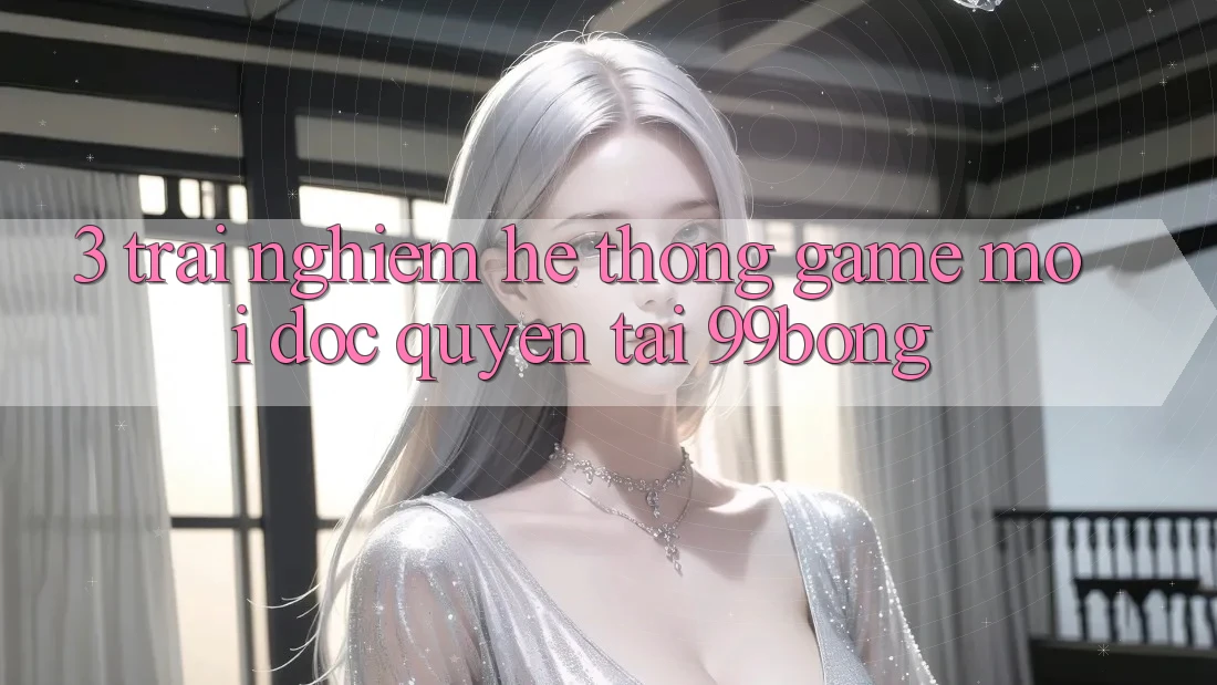 3. Trải Nghiệm Hệ Thống Game Mới Độc Quyền Tại 99bong