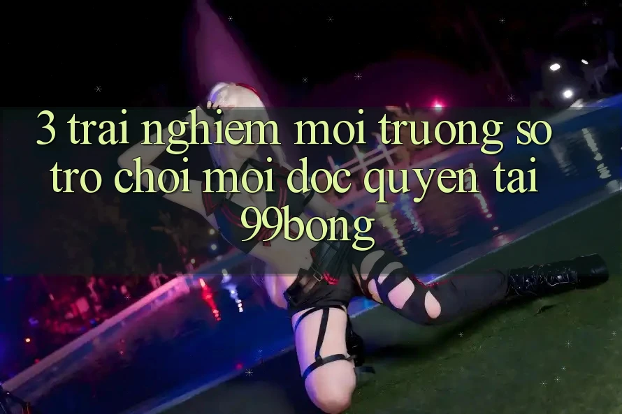 3. Trải Nghiệm Môi trường số Trò chơi Mới Độc Quyền Tại 99bong