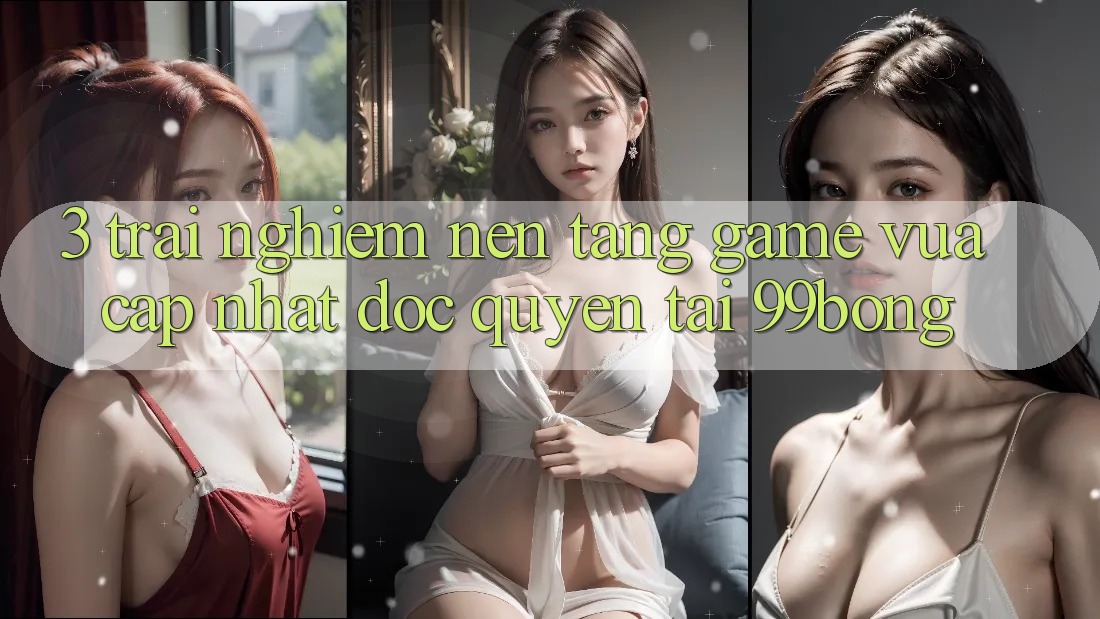 3. Trải Nghiệm Nền tảng Game Vừa cập nhật Độc Quyền Tại 99bong