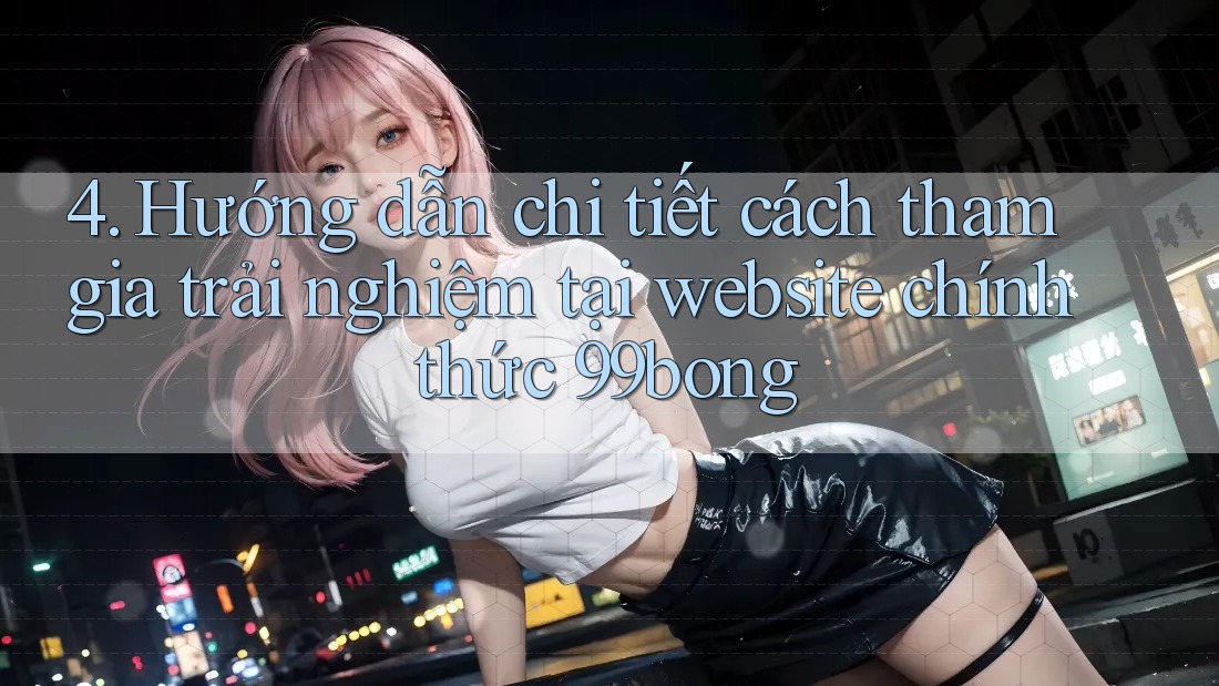 4. Hướng dẫn chi tiết cách tham gia trải nghiệm tại website chính thức 99bong