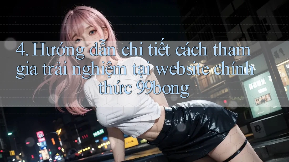 4. Hướng dẫn chi tiết cách tham gia trải nghiệm tại website chính thức 99bong 4. Hướng dẫn chi tiết cách tham gia trải nghiệm tại website chính thức 99bong
