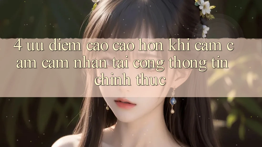 4. Ưu Điểm Cao cao hơn Khi Cảm cảm cảm nhận Tại Cổng thông tin Chính Thức