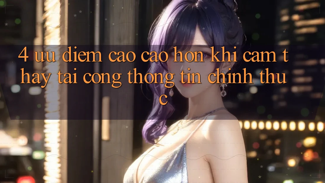 4. Ưu Điểm Cao cao hơn Khi Cảm thấy Tại Cổng thông tin Chính Thức 4. Ưu Điểm Cao cao hơn Khi Cảm thấy Tại Cổng thông tin Chính Thức