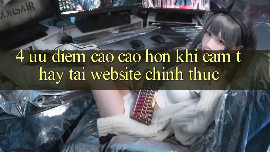 4. Ưu Điểm Cao cao hơn Khi Cảm thấy Tại Website Chính Thức 4. Ưu Điểm Cao cao hơn Khi Cảm thấy Tại Website Chính Thức