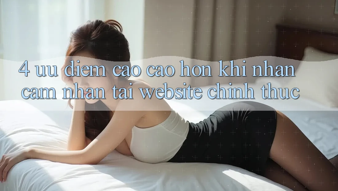 4. Ưu Điểm Cao cao hơn Khi Nhận cảm nhận Tại Website Chính Thức