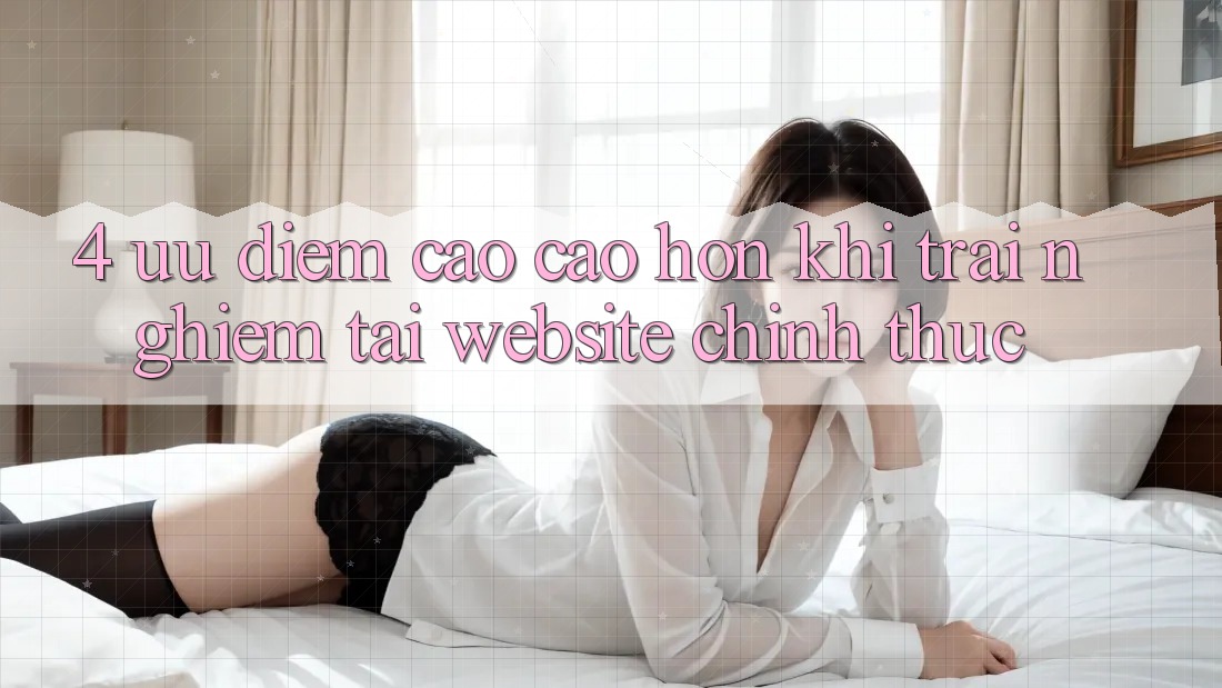 4. Ưu Điểm Cao cao hơn Khi Trải Nghiệm Tại Website Chính Thức