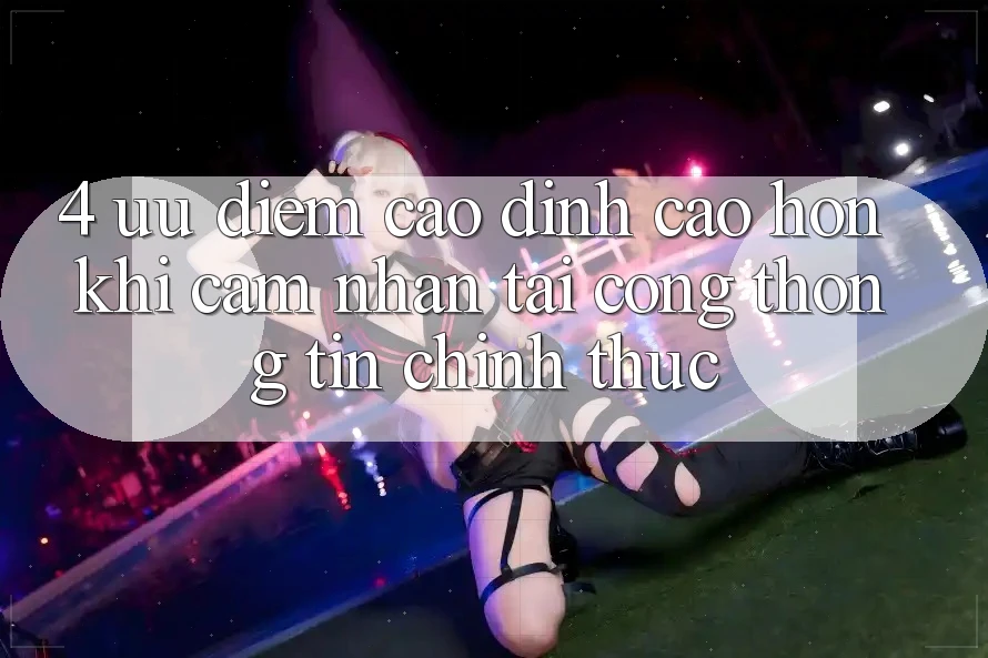 4. Ưu Điểm Cao đỉnh cao hơn Khi Cảm nhận Tại Cổng thông tin Chính Thức
