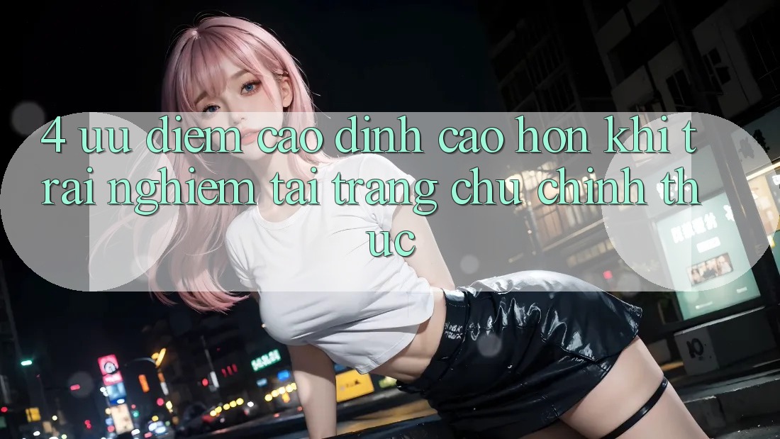 4. Ưu Điểm Cao đỉnh cao hơn Khi Trải Nghiệm Tại Trang chủ Chính Thức 4. Ưu Điểm Cao đỉnh cao hơn Khi Trải Nghiệm Tại Trang chủ Chính Thức
