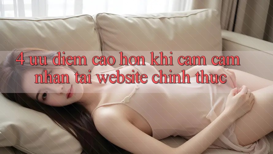 4. Ưu Điểm Cao hơn Khi Cảm cảm nhận Tại Website Chính Thức