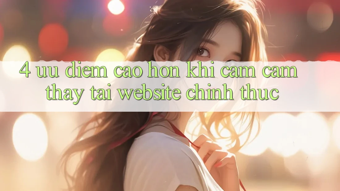 4. Ưu Điểm Cao hơn Khi Cảm cảm thấy Tại Website Chính Thức 4. Ưu Điểm Cao hơn Khi Cảm cảm thấy Tại Website Chính Thức