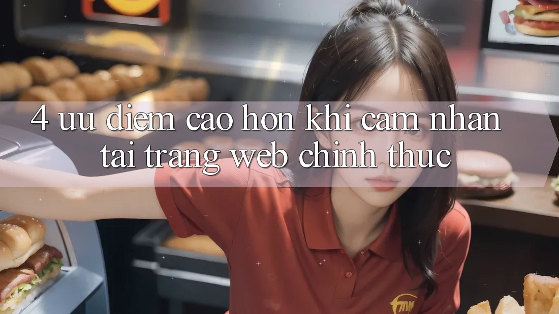 4. Ưu Điểm Cao hơn Khi Cảm nhận Tại Trang web Chính Thức 4. Ưu Điểm Cao hơn Khi Cảm nhận Tại Trang web Chính Thức
