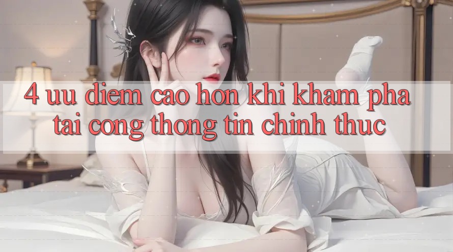 4. Ưu Điểm Cao hơn Khi Khám phá Tại Cổng thông tin Chính Thức 4. Ưu Điểm Cao hơn Khi Khám phá Tại Cổng thông tin Chính Thức