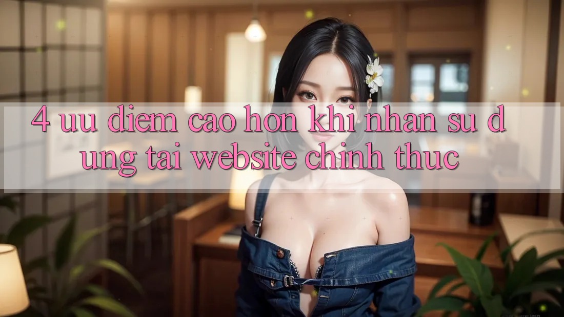 4. Ưu Điểm Cao hơn Khi Nhận sử dụng Tại Website Chính Thức