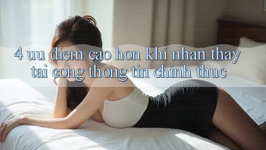 4. Ưu Điểm Cao hơn Khi Nhận thấy Tại Cổng thông tin Chính Thức 4. Ưu Điểm Cao hơn Khi Nhận thấy Tại Cổng thông tin Chính Thức