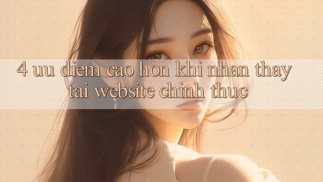 4. Ưu Điểm Cao hơn Khi Nhận thấy Tại Website Chính Thức 4. Ưu Điểm Cao hơn Khi Nhận thấy Tại Website Chính Thức