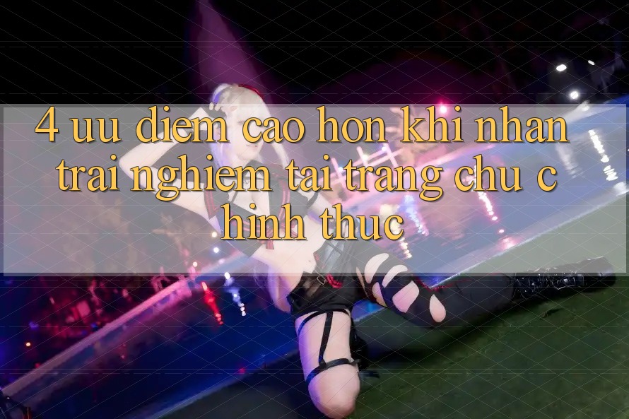 4. Ưu Điểm Cao hơn Khi Nhận trải nghiệm Tại Trang chủ Chính Thức 4. Ưu Điểm Cao hơn Khi Nhận trải nghiệm Tại Trang chủ Chính Thức