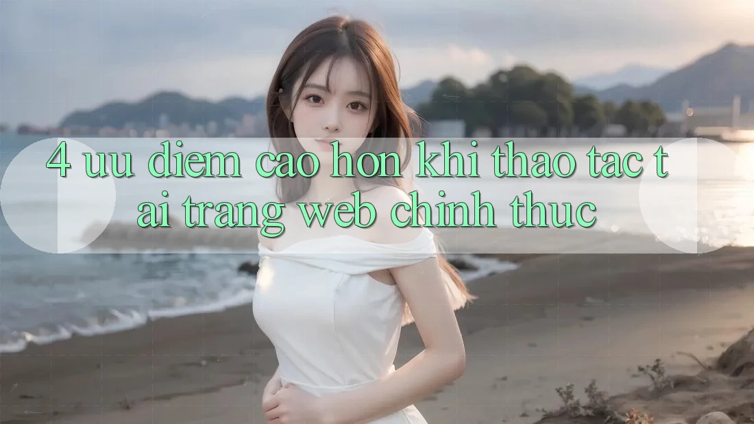 4. Ưu Điểm Cao hơn Khi Thao tác Tại Trang web Chính Thức