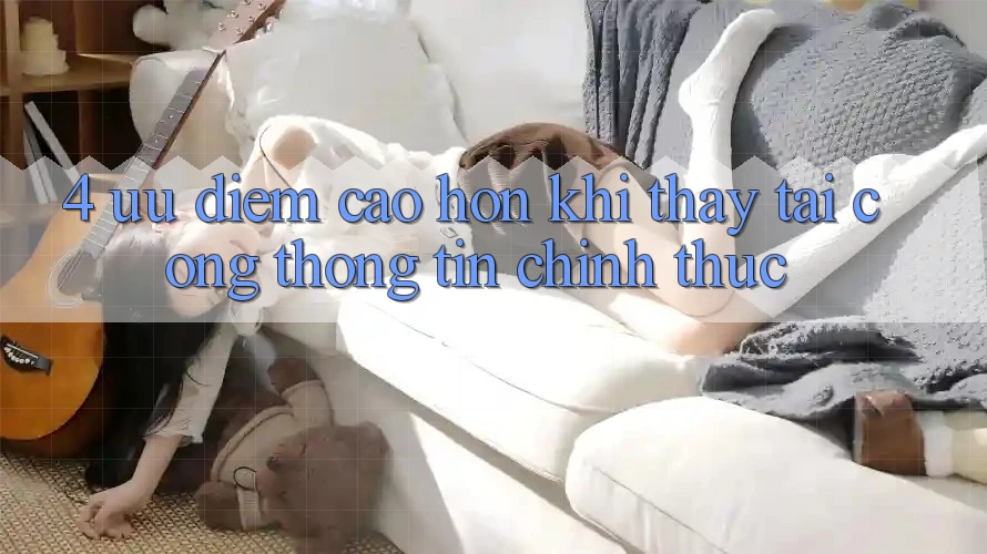 4. Ưu Điểm Cao hơn Khi Thấy Tại Cổng thông tin Chính Thức 4. Ưu Điểm Cao hơn Khi Thấy Tại Cổng thông tin Chính Thức