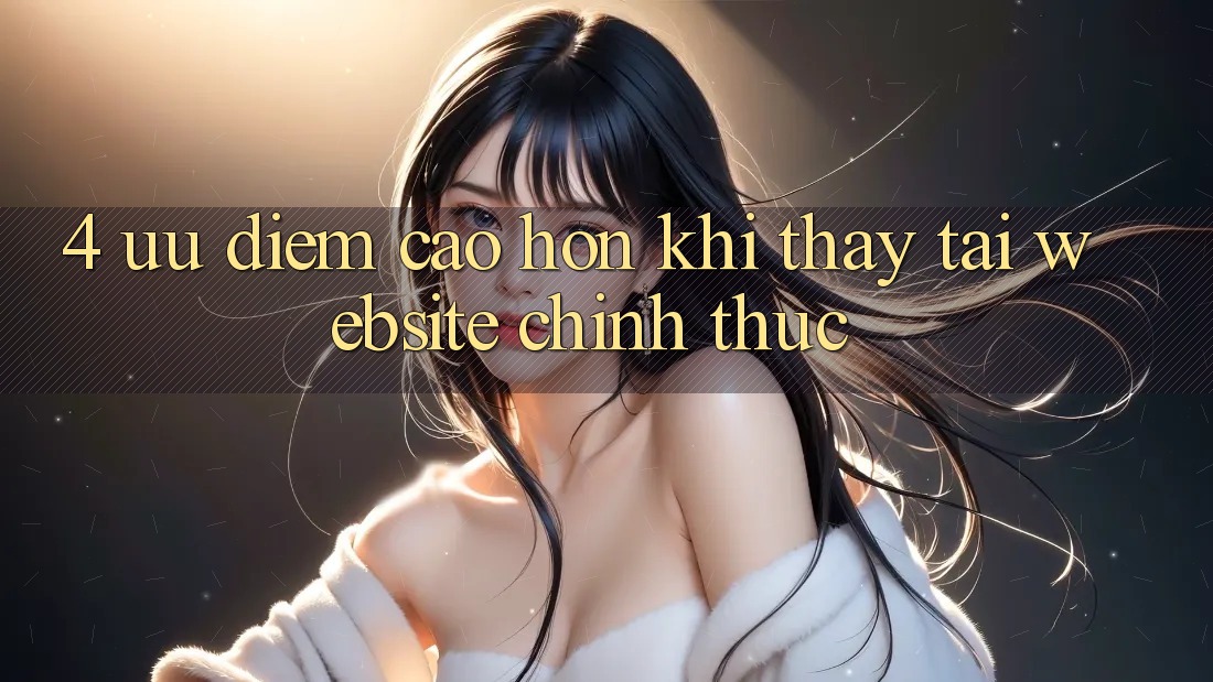 4. Ưu Điểm Cao hơn Khi Thấy Tại Website Chính Thức 4. Ưu Điểm Cao hơn Khi Thấy Tại Website Chính Thức