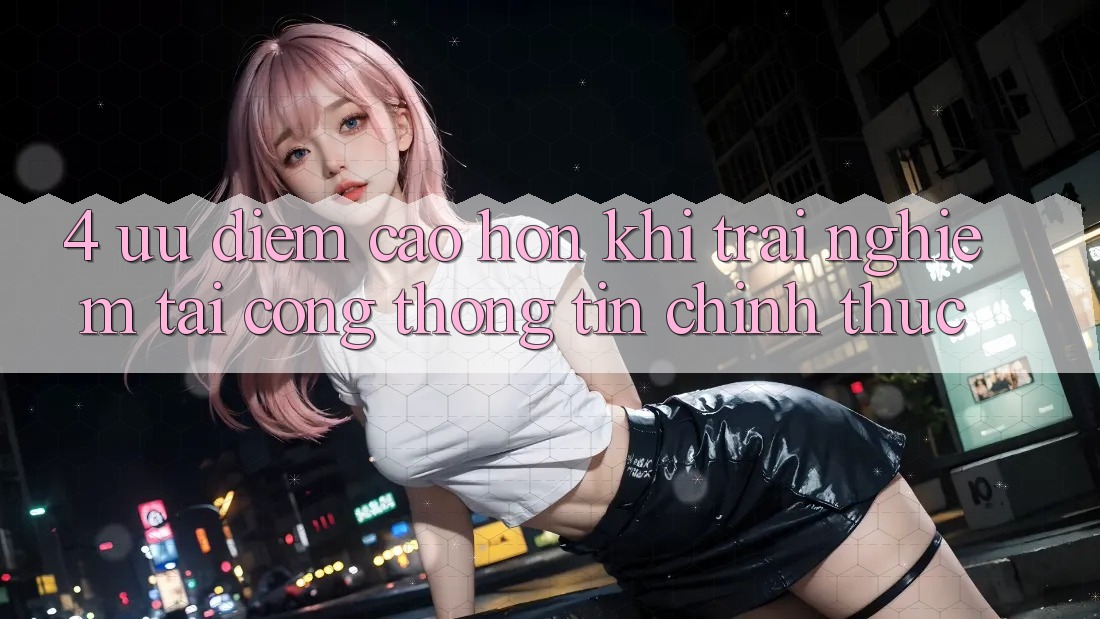 4. Ưu Điểm Cao hơn Khi Trải Nghiệm Tại Cổng thông tin Chính Thức 4. Ưu Điểm Cao hơn Khi Trải Nghiệm Tại Cổng thông tin Chính Thức