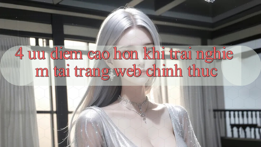 4. Ưu Điểm Cao hơn Khi Trải nghiệm Tại Trang web Chính Thức 4. Ưu Điểm Cao hơn Khi Trải nghiệm Tại Trang web Chính Thức