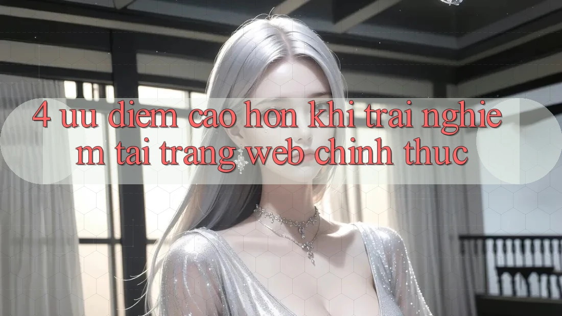4. Ưu Điểm Cao hơn Khi Trải Nghiệm Tại Trang web Chính Thức 4. Ưu Điểm Cao hơn Khi Trải Nghiệm Tại Trang web Chính Thức