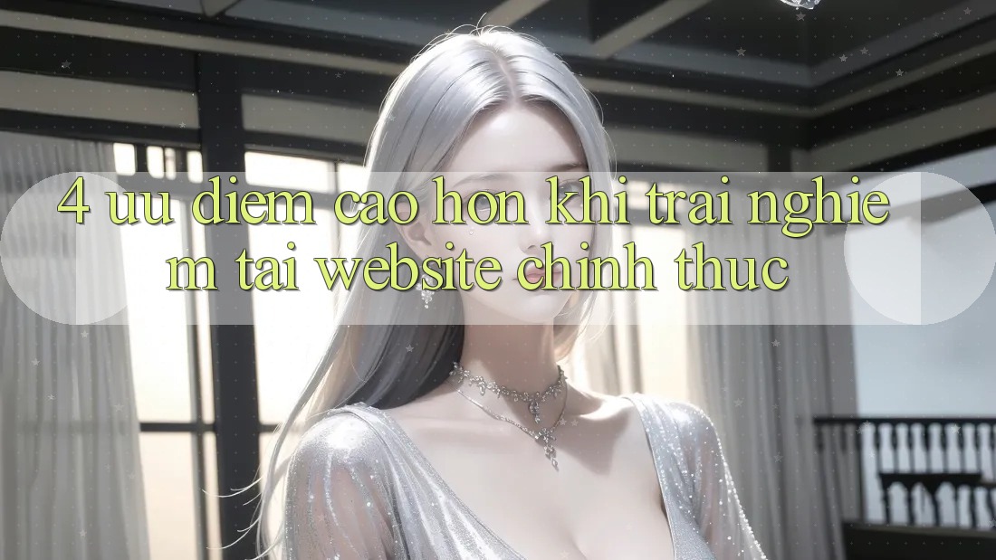 4. Ưu Điểm Cao hơn Khi Trải Nghiệm Tại Website Chính Thức