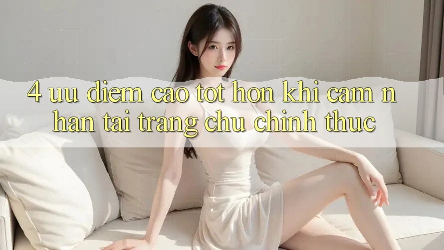 4. Ưu Điểm Cao tốt hơn Khi Cảm nhận Tại Trang chủ Chính Thức