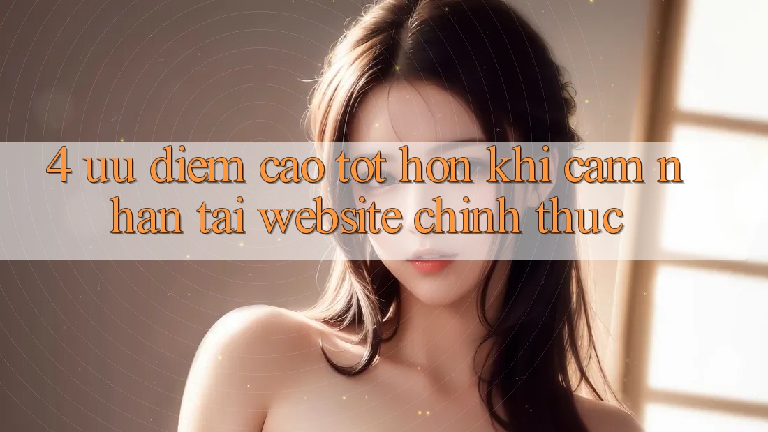 4. Ưu Điểm Cao tốt hơn Khi Cảm nhận Tại Website Chính Thức