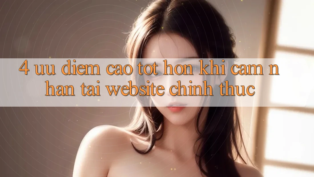 4. Ưu Điểm Cao tốt hơn Khi Cảm nhận Tại Website Chính Thức