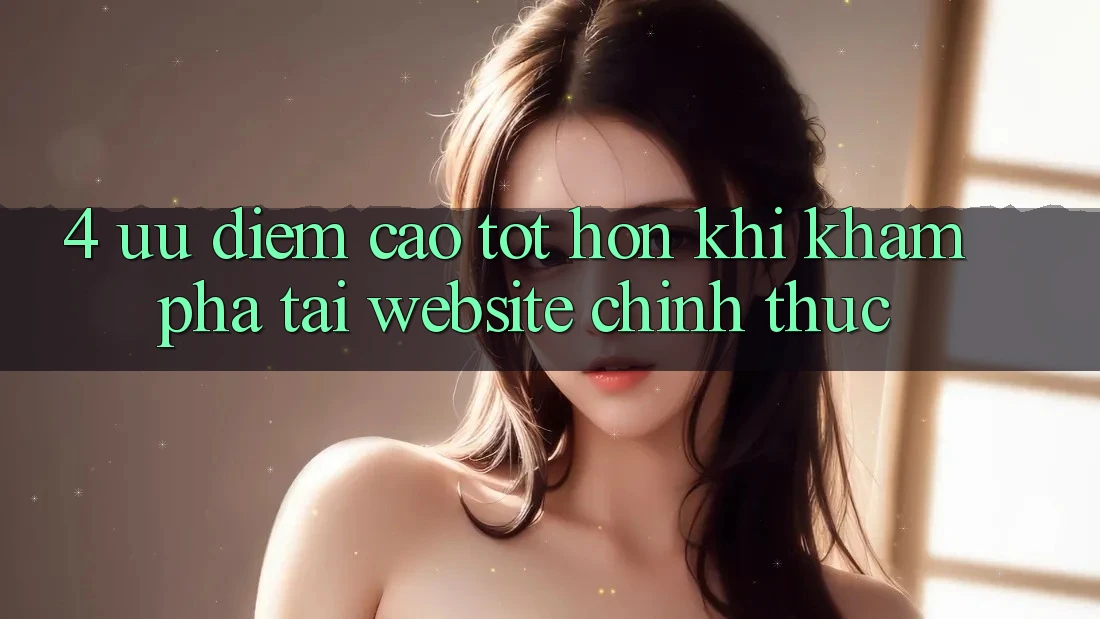 4. Ưu Điểm Cao tốt hơn Khi Khám phá Tại Website Chính Thức