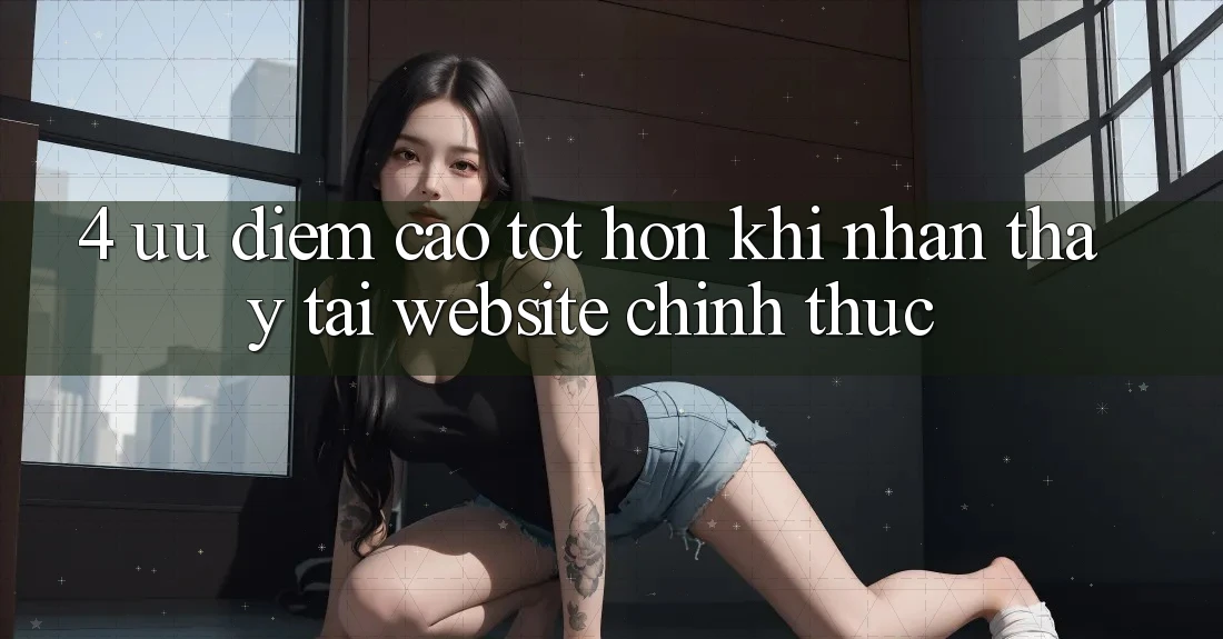 4. Ưu Điểm Cao tốt hơn Khi Nhận thấy Tại Website Chính Thức