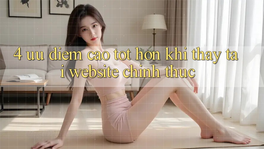 4. Ưu Điểm Cao tốt hơn Khi Thấy Tại Website Chính Thức