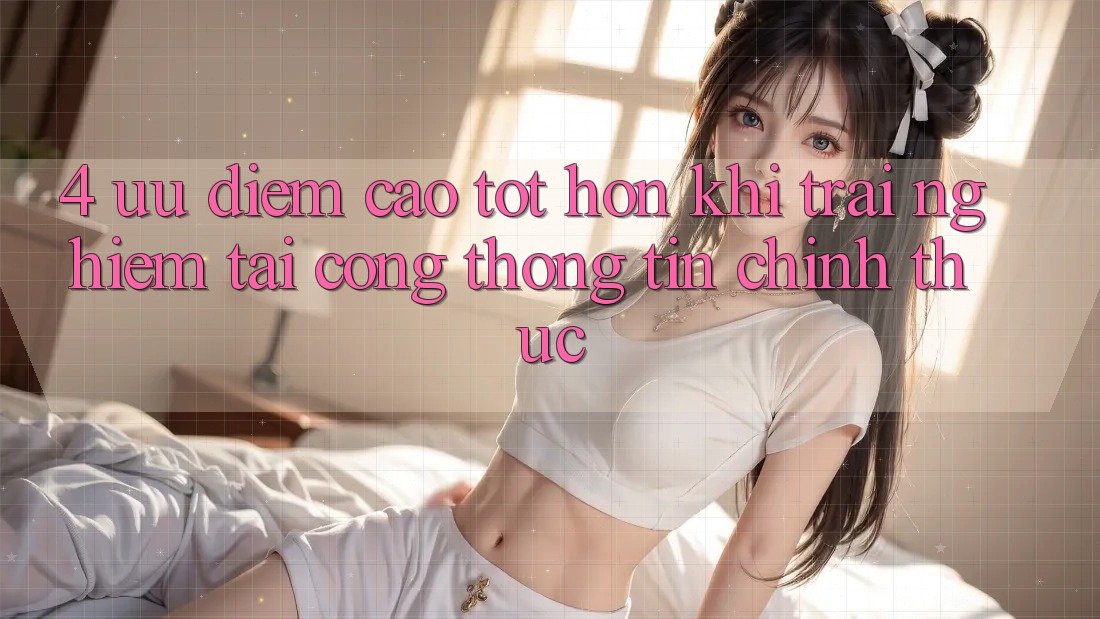 4. Ưu Điểm Cao tốt hơn Khi Trải Nghiệm Tại Cổng thông tin Chính Thức