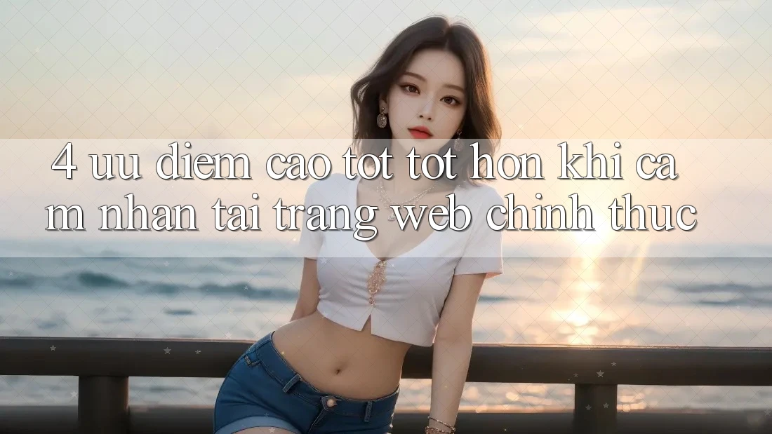 4. Ưu Điểm Cao tốt tốt hơn Khi Cảm nhận Tại Trang web Chính Thức
