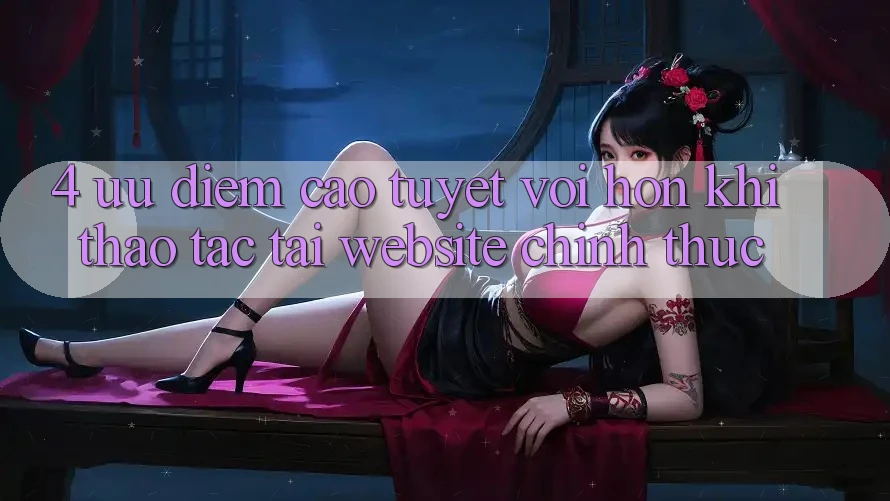 4. Ưu Điểm Cao tuyệt vời hơn Khi Thao tác Tại Website Chính Thức 4. Ưu Điểm Cao tuyệt vời hơn Khi Thao tác Tại Website Chính Thức